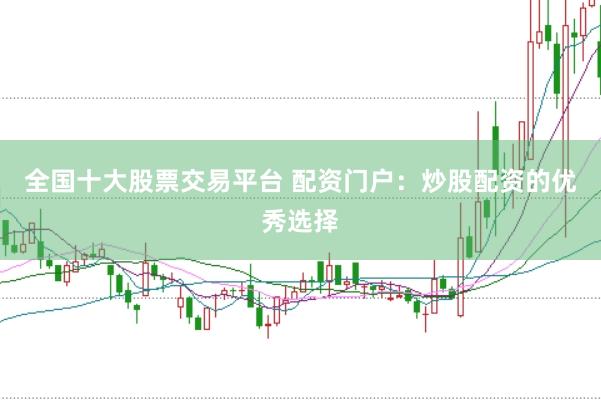 全国十大股票交易平台 配资门户：炒股配资的优秀选择