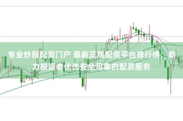 专业炒股配资门户 最新正规配资平台排行榜，助力投资者优选安全可靠的配资服务