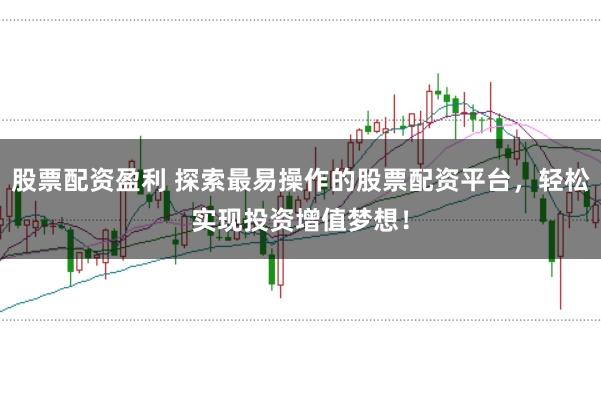 股票配资盈利 探索最易操作的股票配资平台，轻松实现投资增值梦想！