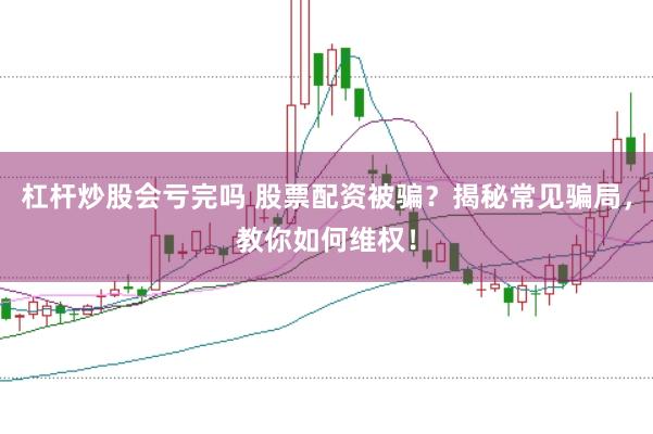 杠杆炒股会亏完吗 股票配资被骗？揭秘常见骗局，教你如何维权！