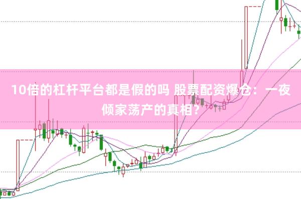 10倍的杠杆平台都是假的吗 股票配资爆仓：一夜倾家荡产的真相？