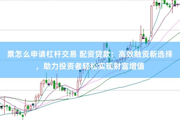 票怎么申请杠杆交易 配资贷款：高效融资新选择，助力投资者轻松实现财富增值