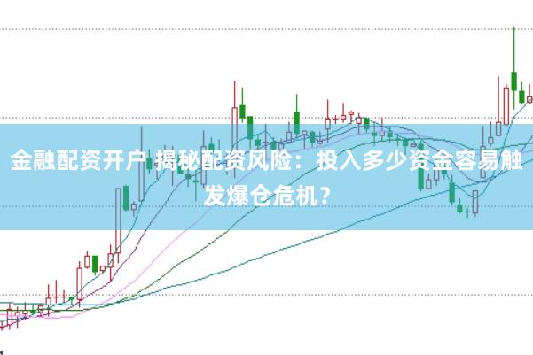 金融配资开户 揭秘配资风险：投入多少资金容易触发爆仓危机？