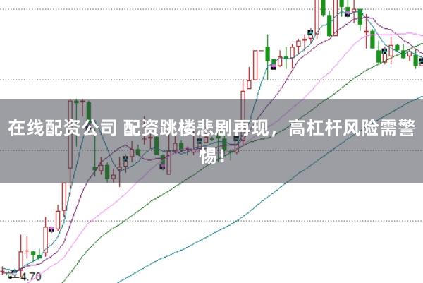 在线配资公司 配资跳楼悲剧再现，高杠杆风险需警惕！