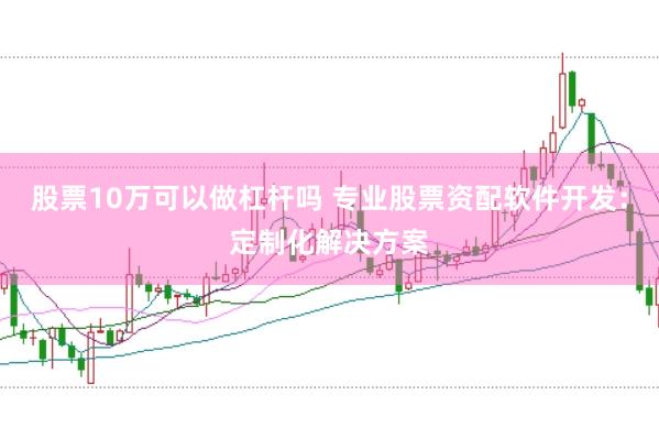 股票10万可以做杠杆吗 专业股票资配软件开发：定制化解决方案