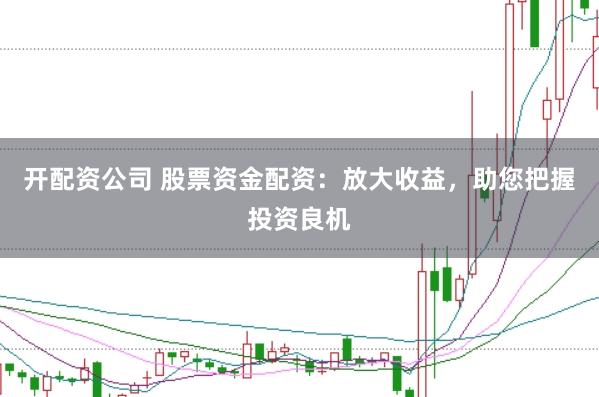 开配资公司 股票资金配资：放大收益，助您把握投资良机