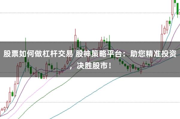 股票如何做杠杆交易 股神策略平台：助您精准投资，决胜股市！