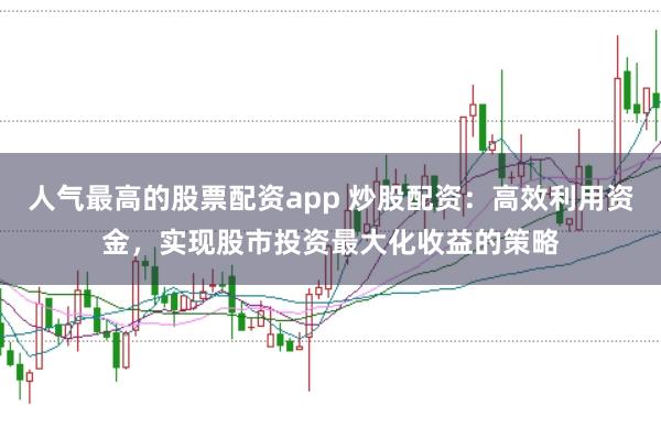 人气最高的股票配资app 炒股配资：高效利用资金，实现股市投资最大化收益的策略