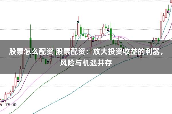 股票怎么配资 股票配资：放大投资收益的利器，风险与机遇并存