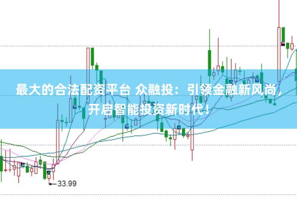最大的合法配资平台 众融投：引领金融新风尚，开启智能投资新时代！