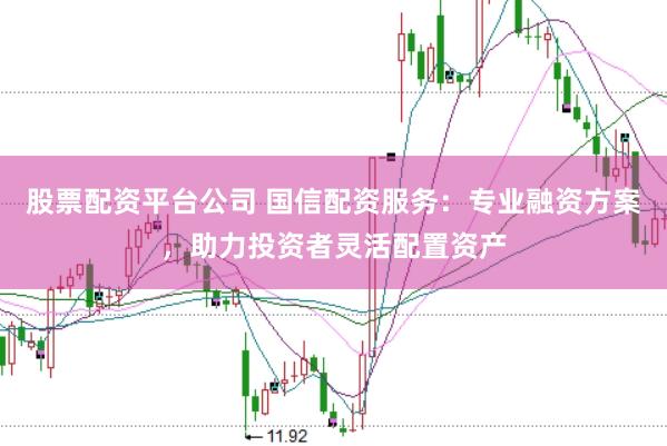 股票配资平台公司 国信配资服务：专业融资方案，助力投资者灵活配置资产