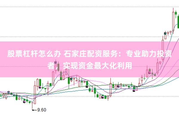 股票杠杆怎么办 石家庄配资服务：专业助力投资者，实现资金最大化利用