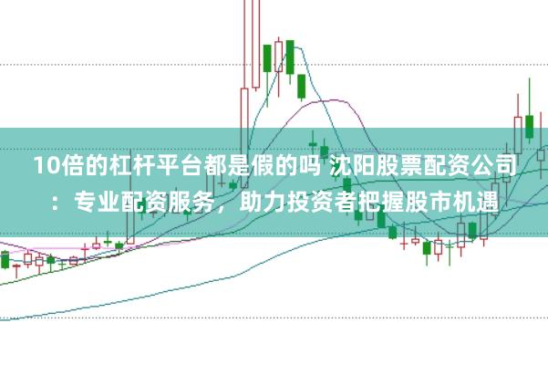 10倍的杠杆平台都是假的吗 沈阳股票配资公司：专业配资服务，助力投资者把握股市机遇