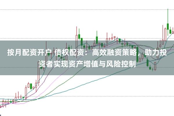 按月配资开户 债权配资：高效融资策略，助力投资者实现资产增值与风险控制