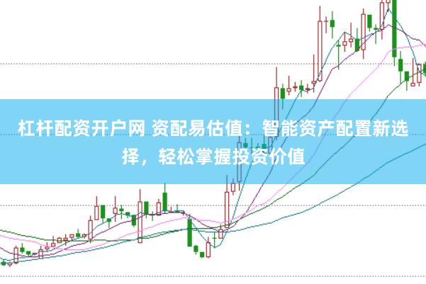 杠杆配资开户网 资配易估值：智能资产配置新选择，轻松掌握投资价值