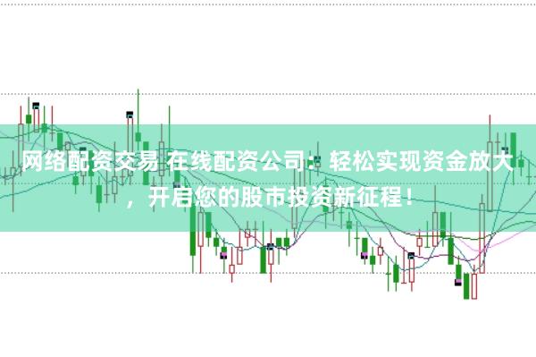 网络配资交易 在线配资公司：轻松实现资金放大，开启您的股市投资新征程！