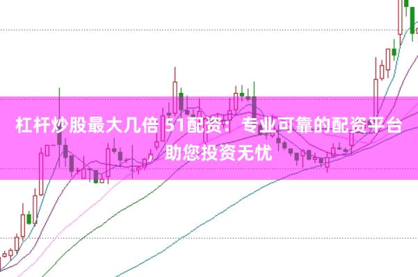 杠杆炒股最大几倍 51配资：专业可靠的配资平台，助您投资无忧