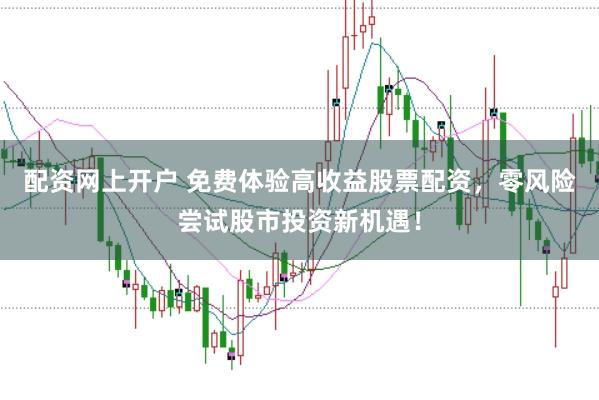 配资网上开户 免费体验高收益股票配资，零风险尝试股市投资新机遇！