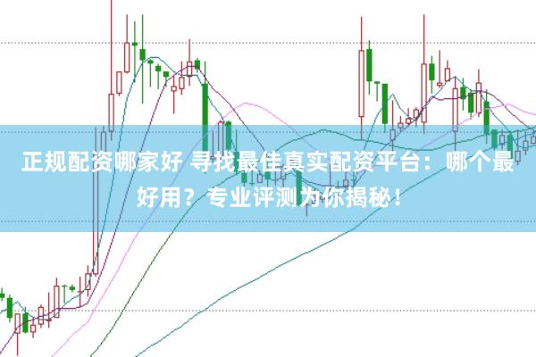 正规配资哪家好 寻找最佳真实配资平台：哪个最好用？专业评测为你揭秘！