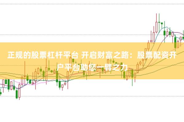 正规的股票杠杆平台 开启财富之路：股票配资开户平台助您一臂之力