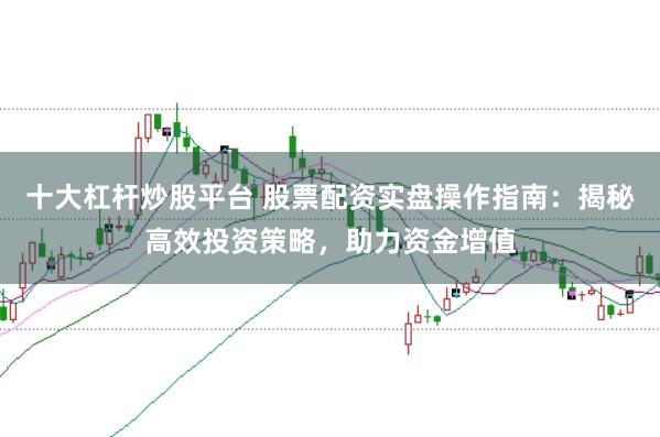 十大杠杆炒股平台 股票配资实盘操作指南：揭秘高效投资策略，助力资金增值