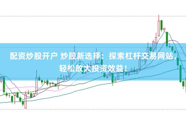 配资炒股开户 炒股新选择：探索杠杆交易网站，轻松放大投资效益！