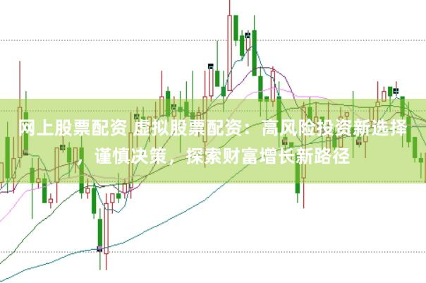网上股票配资 虚拟股票配资：高风险投资新选择，谨慎决策，探索财富增长新路径