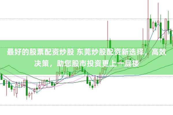 最好的股票配资炒股 东莞炒股配资新选择，高效决策，助您股市投资更上一层楼