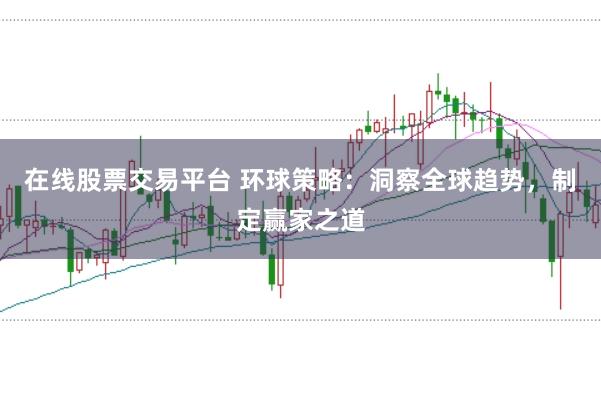 在线股票交易平台 环球策略：洞察全球趋势，制定赢家之道