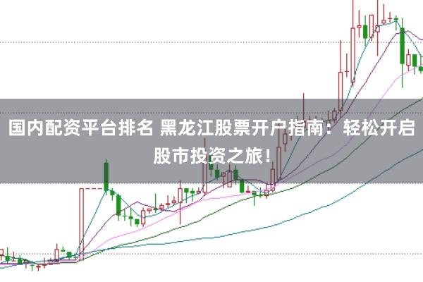 国内配资平台排名 黑龙江股票开户指南：轻松开启股市投资之旅！