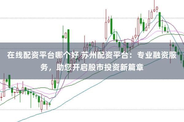 在线配资平台哪个好 苏州配资平台：专业融资服务，助您开启股市投资新篇章