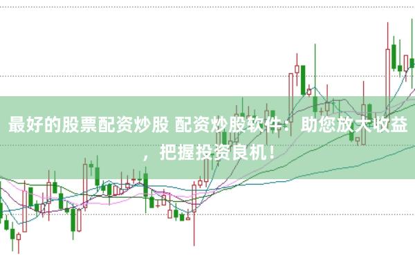 最好的股票配资炒股 配资炒股软件：助您放大收益，把握投资良机！