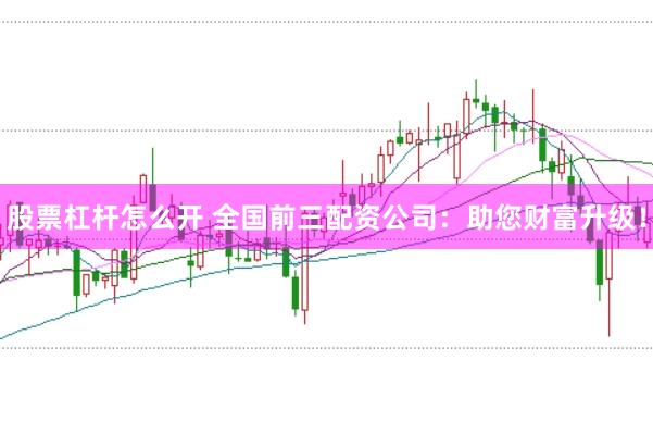 股票杠杆怎么开 全国前三配资公司：助您财富升级！