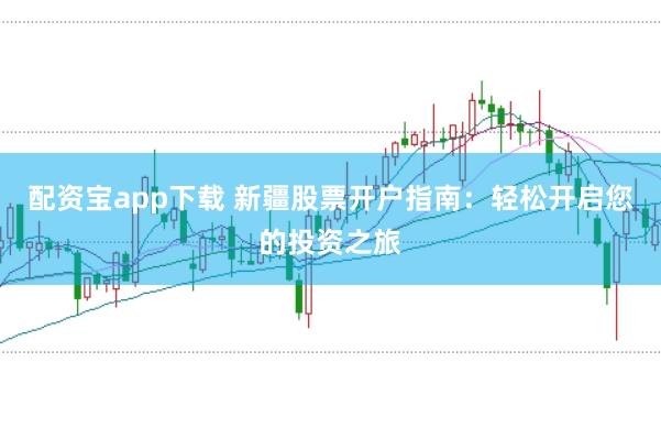 配资宝app下载 新疆股票开户指南：轻松开启您的投资之旅