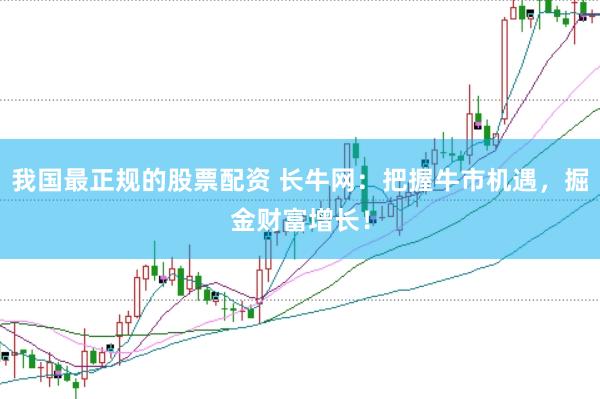 我国最正规的股票配资 长牛网：把握牛市机遇，掘金财富增长！