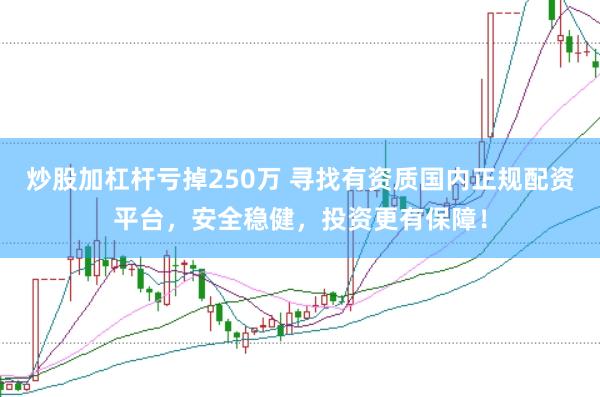 炒股加杠杆亏掉250万 寻找有资质国内正规配资平台，安全稳健，投资更有保障！