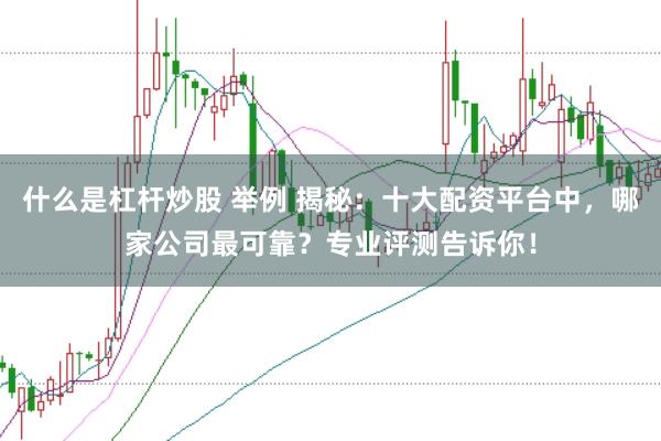 什么是杠杆炒股 举例 揭秘：十大配资平台中，哪家公司最可靠？专业评测告诉你！
