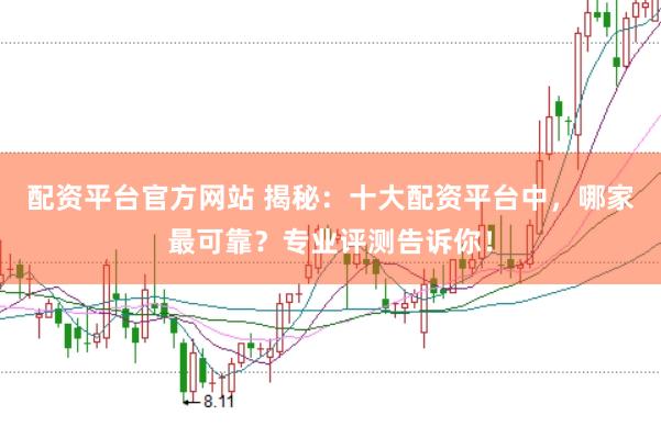 配资平台官方网站 揭秘：十大配资平台中，哪家最可靠？专业评测告诉你！