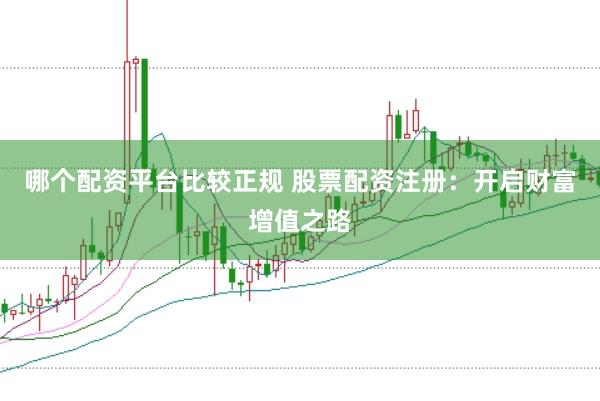 哪个配资平台比较正规 股票配资注册：开启财富增值之路