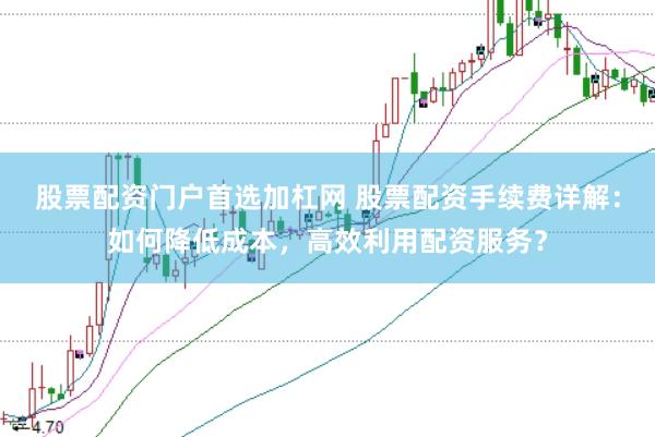 股票配资门户首选加杠网 股票配资手续费详解：如何降低成本，高效利用配资服务？