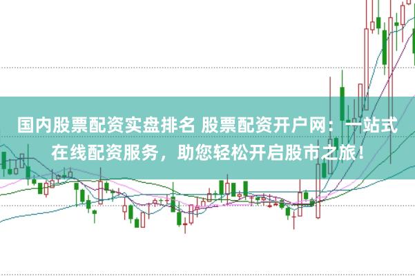 国内股票配资实盘排名 股票配资开户网：一站式在线配资服务，助您轻松开启股市之旅！