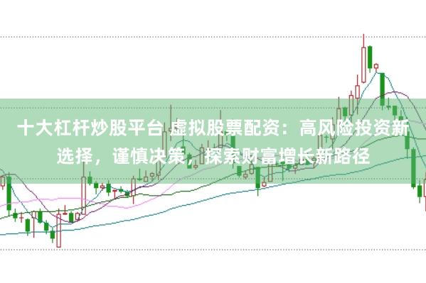 十大杠杆炒股平台 虚拟股票配资：高风险投资新选择，谨慎决策，探索财富增长新路径