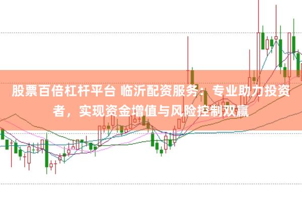 股票百倍杠杆平台 临沂配资服务：专业助力投资者，实现资金增值与风险控制双赢