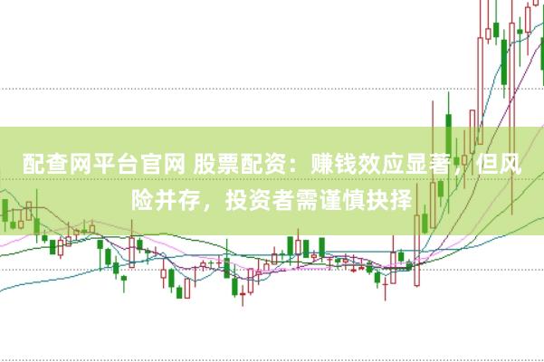 配查网平台官网 股票配资：赚钱效应显著，但风险并存，投资者需谨慎抉择