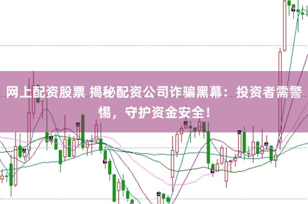 网上配资股票 揭秘配资公司诈骗黑幕：投资者需警惕，守护资金安全！