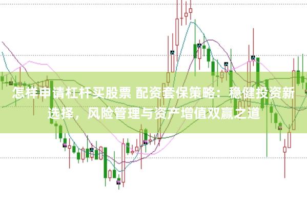怎样申请杠杆买股票 配资套保策略：稳健投资新选择，风险管理与资产增值双赢之道