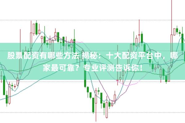 股票配资有哪些方法 揭秘：十大配资平台中，哪家最可靠？专业评测告诉你！