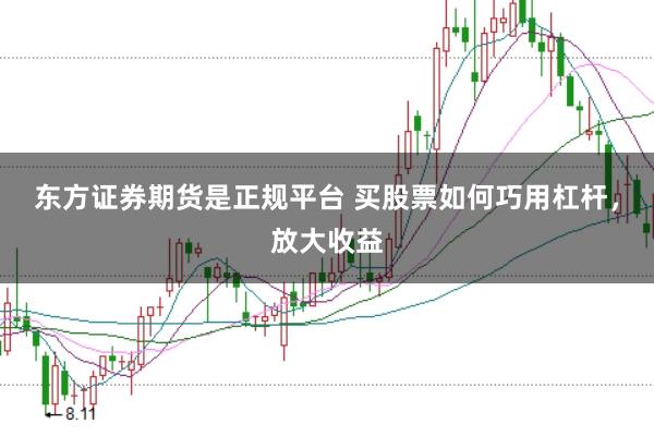 东方证券期货是正规平台 买股票如何巧用杠杆，放大收益
