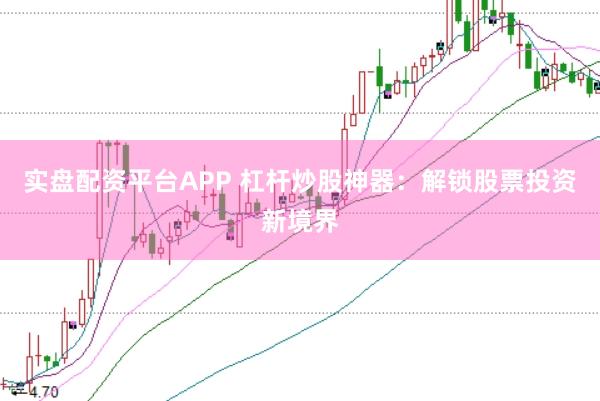 实盘配资平台APP 杠杆炒股神器：解锁股票投资新境界