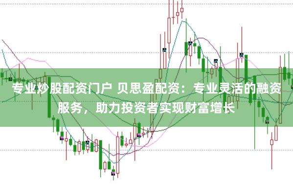 专业炒股配资门户 贝思盈配资：专业灵活的融资服务，助力投资者实现财富增长